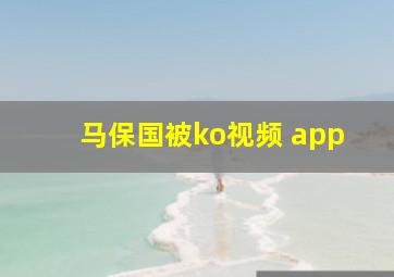 马保国被ko视频 app